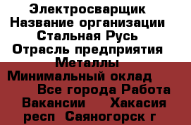 Электросварщик › Название организации ­ Стальная Русь › Отрасль предприятия ­ Металлы › Минимальный оклад ­ 35 000 - Все города Работа » Вакансии   . Хакасия респ.,Саяногорск г.